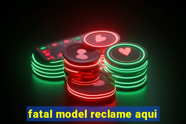 fatal model reclame aqui